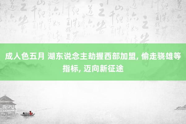 成人色五月 湖东说念主劫握西部加盟, 偷走骁雄等指标, 迈向新征途