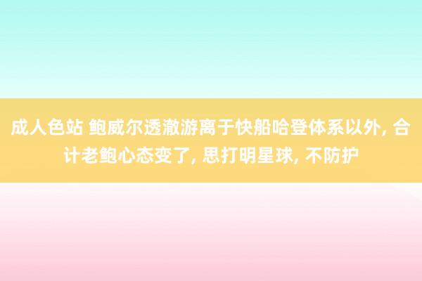 成人色站 鲍威尔透澈游离于快船哈登体系以外, 合计老鲍心态变了, 思打明星球, 不防护