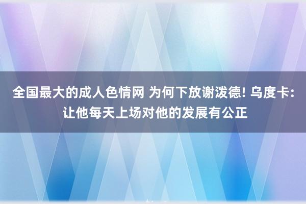 全国最大的成人色情网 为何下放谢泼德! 乌度卡: 让他每天上场对他的发展有公正