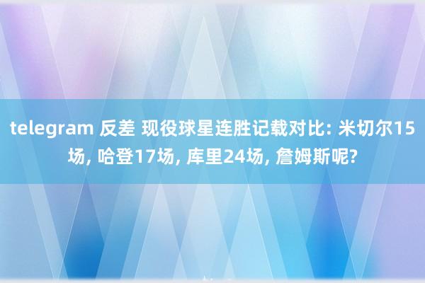 telegram 反差 现役球星连胜记载对比: 米切尔15场, 哈登17场, 库里24场, 詹姆斯呢?