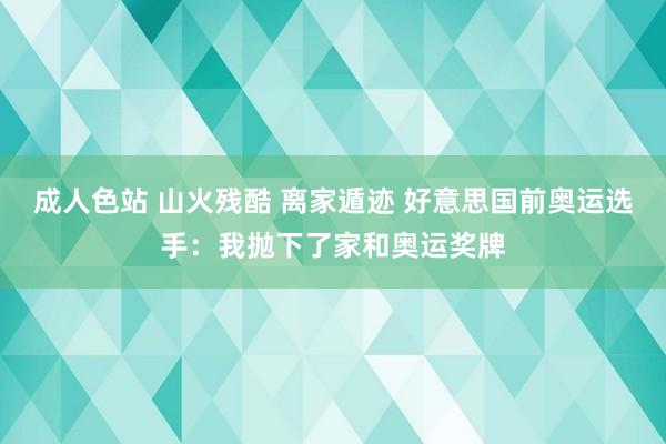 成人色站 山火残酷 离家遁迹 好意思国前奥运选手：我抛下了家和奥运奖牌