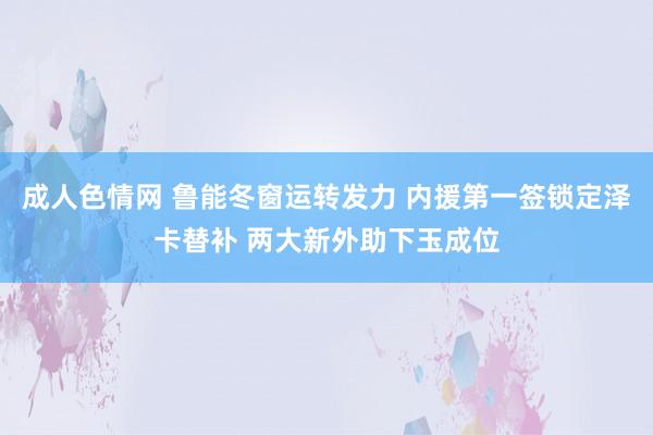 成人色情网 鲁能冬窗运转发力 内援第一签锁定泽卡替补 两大新外助下玉成位