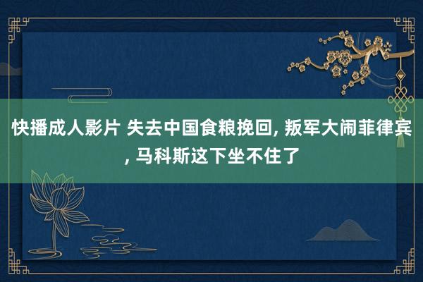 快播成人影片 失去中国食粮挽回, 叛军大闹菲律宾, 马科斯这下坐不住了