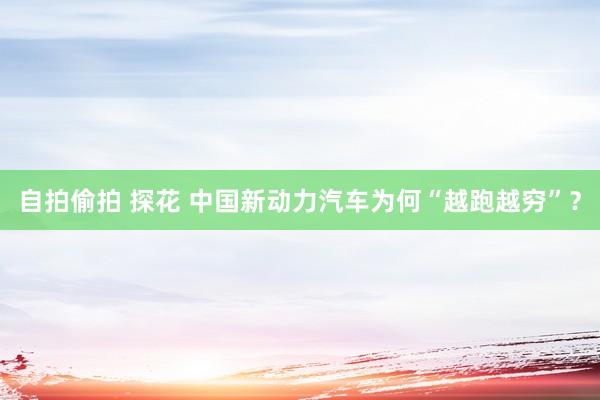 自拍偷拍 探花 中国新动力汽车为何“越跑越穷”？