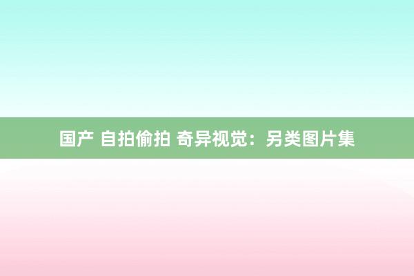 国产 自拍偷拍 奇异视觉：另类图片集