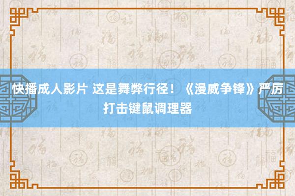 快播成人影片 这是舞弊行径！《漫威争锋》严厉打击键鼠调理器