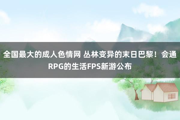 全国最大的成人色情网 丛林变异的末日巴黎！会通RPG的生活FPS新游公布