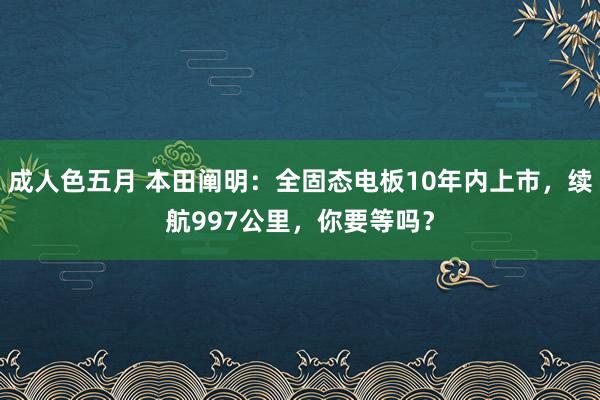 成人色五月 本田阐明：全固态电板10年内上市，续航997公里，你要等吗？