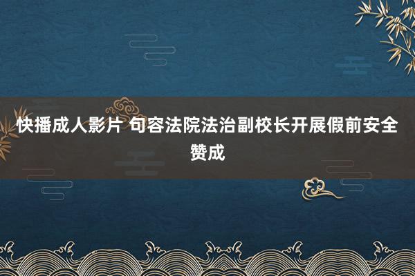 快播成人影片 句容法院法治副校长开展假前安全赞成