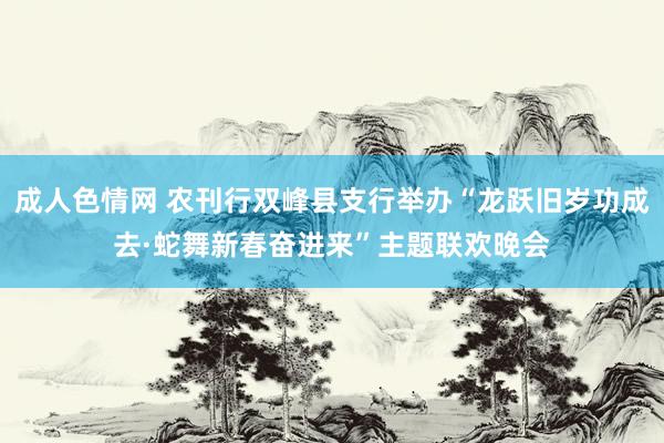 成人色情网 农刊行双峰县支行举办“龙跃旧岁功成去·蛇舞新春奋进来”主题联欢晚会