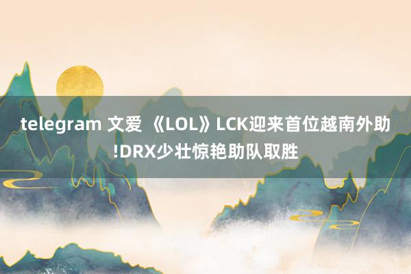 telegram 文爱 《LOL》LCK迎来首位越南外助!DRX少壮惊艳助队取胜