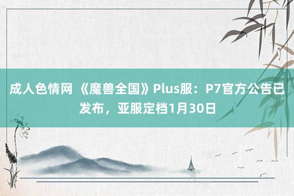 成人色情网 《魔兽全国》Plus服：P7官方公告已发布，亚服定档1月30日