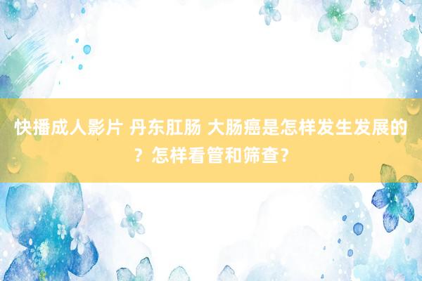 快播成人影片 丹东肛肠 大肠癌是怎样发生发展的？怎样看管和筛查？