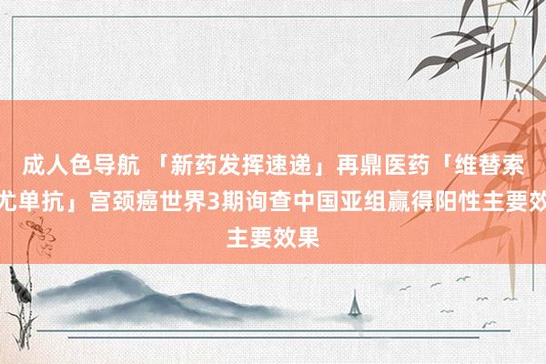 成人色导航 「新药发挥速递」再鼎医药「维替索妥尤单抗」宫颈癌世界3期询查中国亚组赢得阳性主要效果