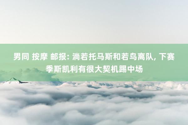 男同 按摩 邮报: 淌若托马斯和若鸟离队, 下赛季斯凯利有很大契机踢中场