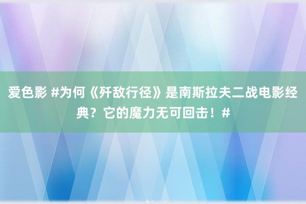 爱色影 #为何《歼敌行径》是南斯拉夫二战电影经典？它的魔力无可回击！#
