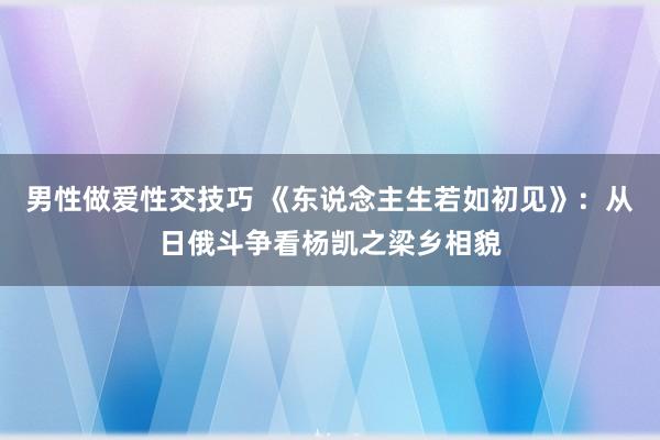 男性做爱性交技巧 《东说念主生若如初见》：从日俄斗争看杨凯之梁乡相貌