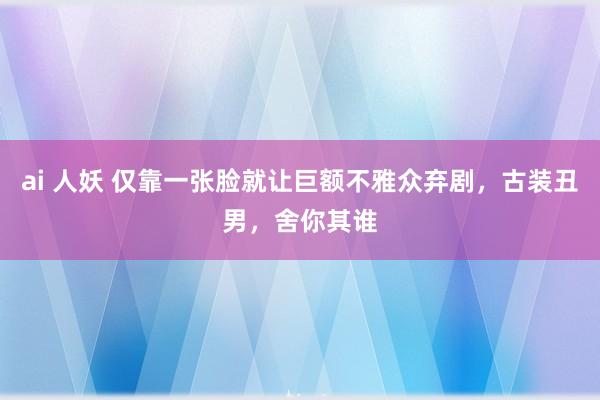 ai 人妖 仅靠一张脸就让巨额不雅众弃剧，古装丑男，舍你其谁