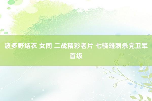 波多野结衣 女同 二战精彩老片 七骁雄刺杀党卫军首级