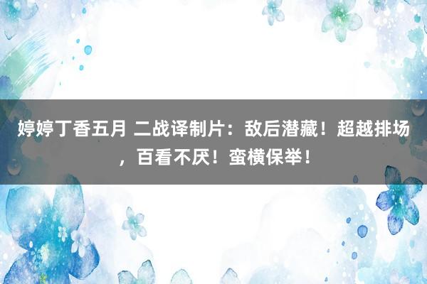 婷婷丁香五月 二战译制片：敌后潜藏！超越排场，百看不厌！蛮横保举！