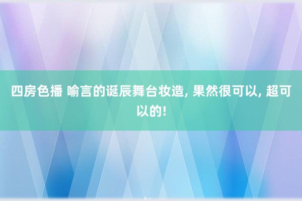 四房色播 喻言的诞辰舞台妆造, 果然很可以, 超可以的!