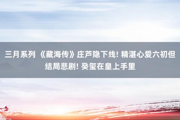 三月系列 《藏海传》庄芦隐下线! 精湛心爱六初但结局悲剧! 癸玺在皇上手里