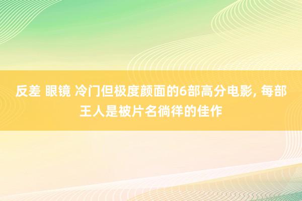 反差 眼镜 冷门但极度颜面的6部高分电影, 每部王人是被片名徜徉的佳作