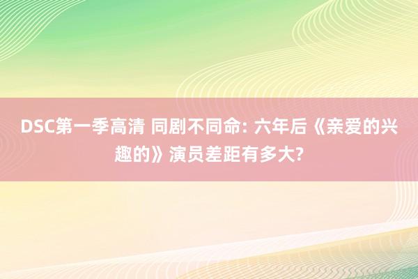 DSC第一季高清 同剧不同命: 六年后《亲爱的兴趣的》演员差距有多大?