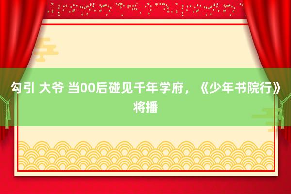 勾引 大爷 当00后碰见千年学府，《少年书院行》将播