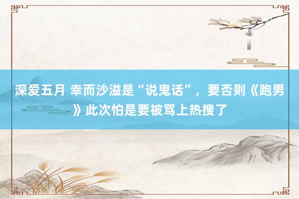 深爱五月 幸而沙溢是“说鬼话”，要否则《跑男》此次怕是要被骂上热搜了