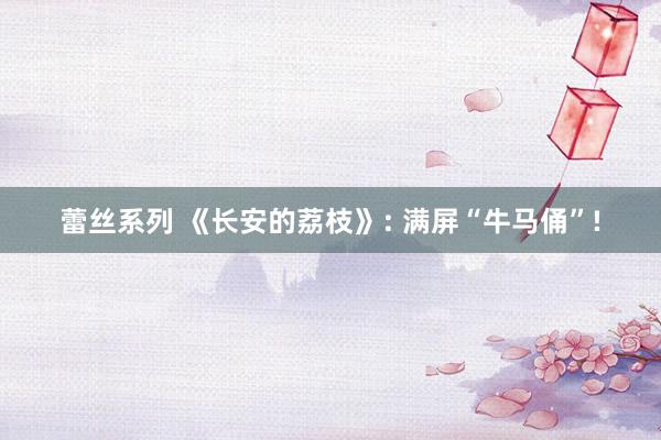 蕾丝系列 《长安的荔枝》: 满屏“牛马俑”!