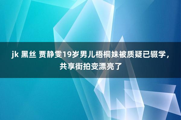 jk 黑丝 贾静雯19岁男儿梧桐妹被质疑已辍学，共享街拍变漂亮了