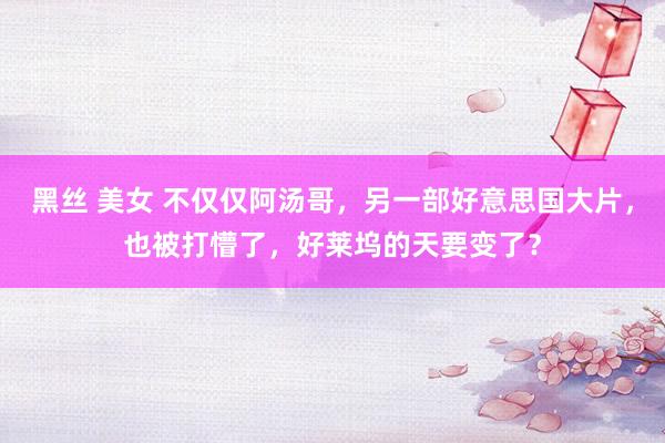 黑丝 美女 不仅仅阿汤哥，另一部好意思国大片，也被打懵了，好莱坞的天要变了？