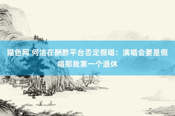猫色网 何洁在酬酢平台否定假唱：演唱会要是假唱那我第一个退休