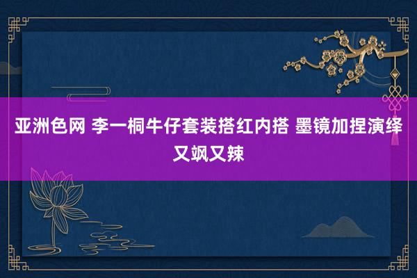 亚洲色网 李一桐牛仔套装搭红内搭 墨镜加捏演绎又飒又辣