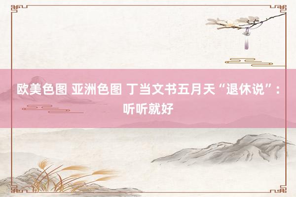 欧美色图 亚洲色图 丁当文书五月天“退休说”：听听就好