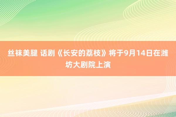 丝袜美腿 话剧《长安的荔枝》将于9月14日在潍坊大剧院上演