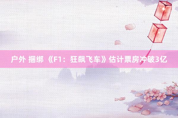 户外 捆绑 《F1：狂飙飞车》估计票房冲破3亿