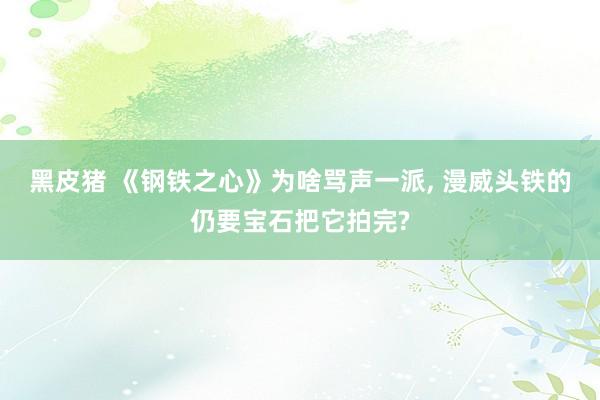 黑皮猪 《钢铁之心》为啥骂声一派, 漫威头铁的仍要宝石把它拍完?